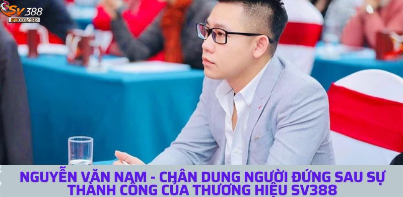 Nguyễn Văn Nam - Chân dung người đứng sau sự thành công của thương hiệu SV388 3 nguyen van nam 1